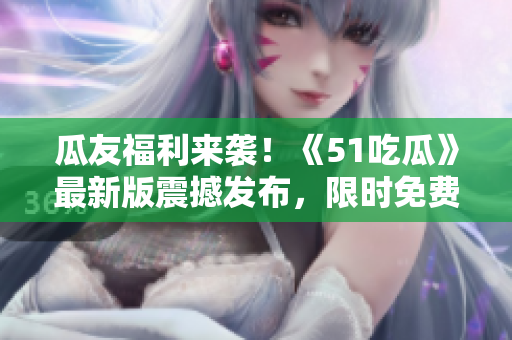 瓜友福利来袭！《51吃瓜》最新版震撼发布，限时免费下载！