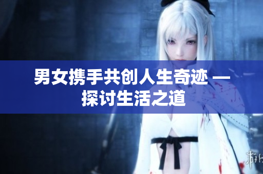 男女携手共创人生奇迹 — 探讨生活之道