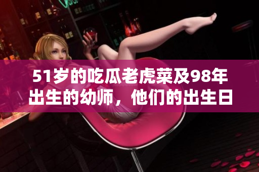 51岁的吃瓜老虎菜及98年出生的幼师，他们的出生日期是什么？