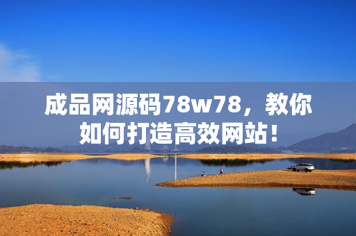 成品网源码78w78，教你如何打造高效网站！