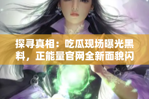 探寻真相：吃瓜现场曝光黑料，正能量官网全新面貌闪耀登场