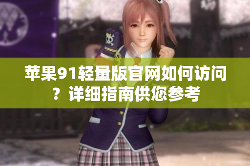 苹果91轻量版官网如何访问？详细指南供您参考