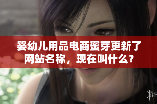 婴幼儿用品电商蜜芽更新了网站名称，现在叫什么？