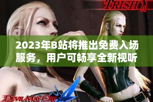 2023年B站将推出免费入场服务，用户可畅享全新视听体验