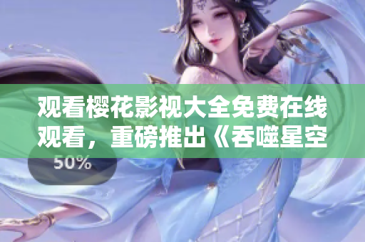 观看樱花影视大全免费在线观看，重磅推出《吞噬星空》，让您畅享视听盛宴