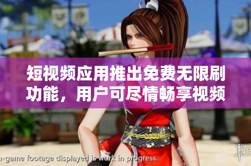 短视频应用推出免费无限刷功能，用户可尽情畅享视频体验