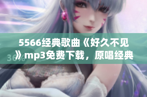5566经典歌曲《好久不见》mp3免费下载，原唱经典回味畅享