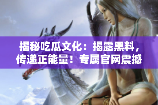 揭秘吃瓜文化：揭露黑料，传递正能量！专属官网震撼曝光真相，让人大开眼界！