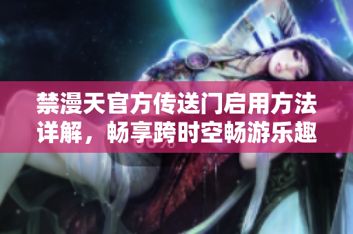 禁漫天官方传送门启用方法详解，畅享跨时空畅游乐趣
