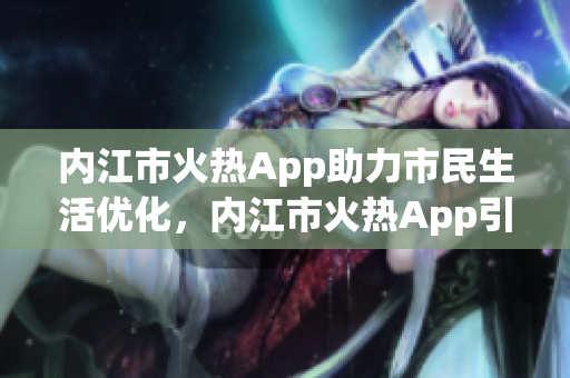 内江市火热App助力市民生活优化，内江市火热App引领城市智慧生活潮流
