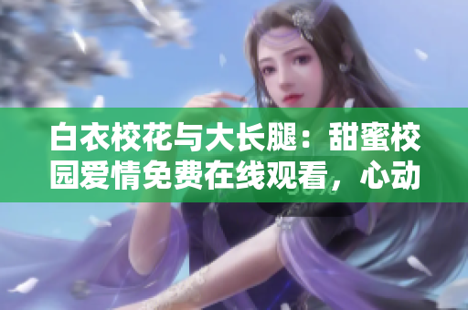 白衣校花与大长腿：甜蜜校园爱情免费在线观看，心动不止一回！