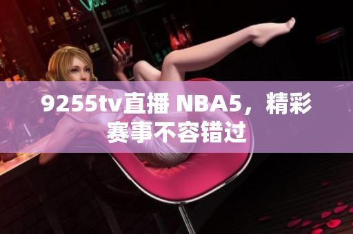 9255tv直播 NBA5，精彩赛事不容错过