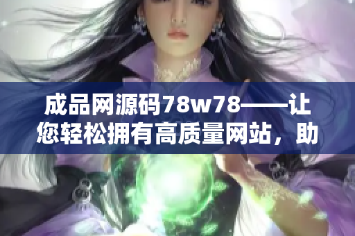成品网源码78w78——让您轻松拥有高质量网站，助力业务腾飞