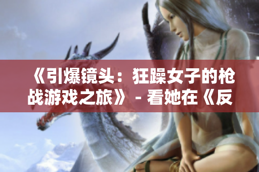 《引爆镜头：狂躁女子的枪战游戏之旅》 - 看她在《反恐精英》中如何发挥自己的实力！