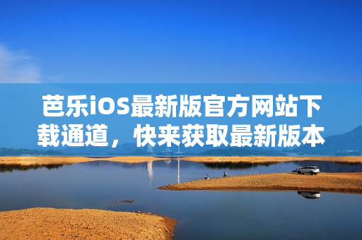 芭乐iOS最新版官方网站下载通道，快来获取最新版本！
