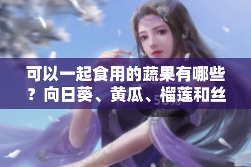 可以一起食用的蔬果有哪些？向日葵、黄瓜、榴莲和丝瓜是否适合混搭？