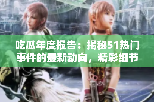 吃瓜年度报告：揭秘51热门事件的最新动向，精彩细节分享