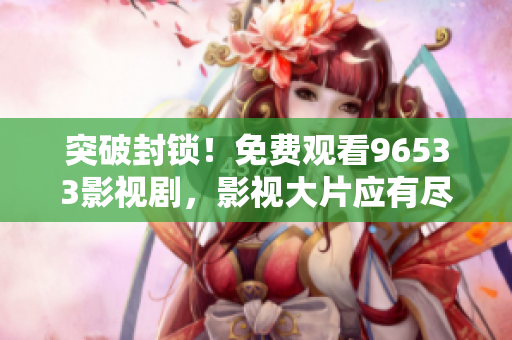 突破封锁！免费观看96533影视剧，影视大片应有尽有