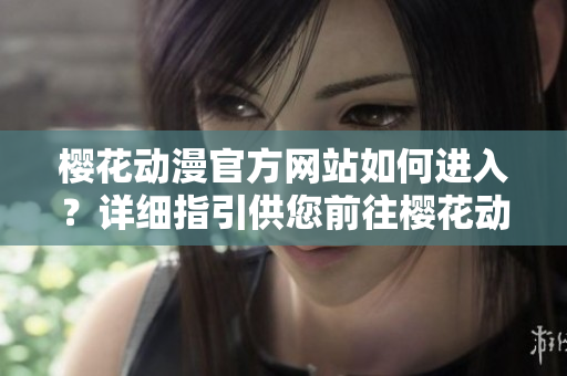 樱花动漫官方网站如何进入？详细指引供您前往樱花动漫官方在线平台