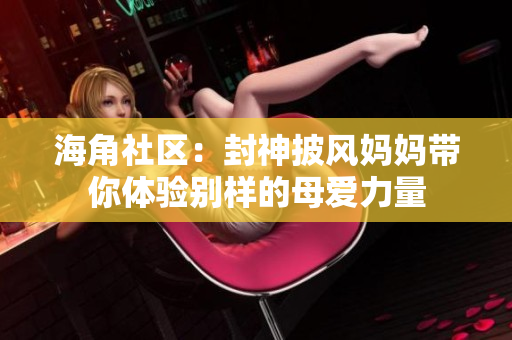 海角社区：封神披风妈妈带你体验别样的母爱力量