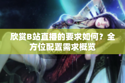 欣赏B站直播的要求如何？全方位配置需求概览