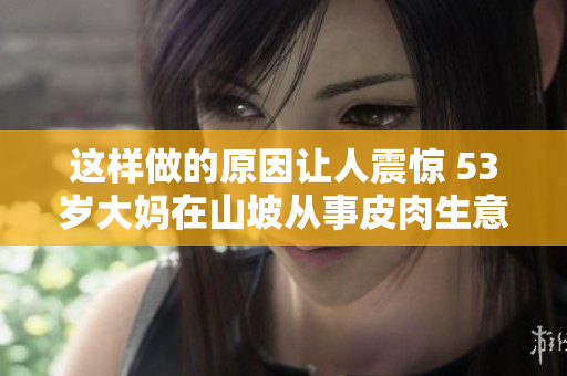 这样做的原因让人震惊 53岁大妈在山坡从事皮肉生意