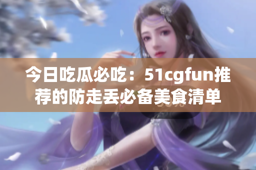今日吃瓜必吃：51cgfun推荐的防走丢必备美食清单