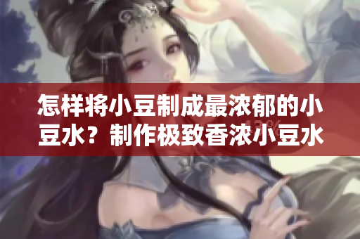 怎样将小豆制成最浓郁的小豆水？制作极致香浓小豆水的秘诀大揭秘