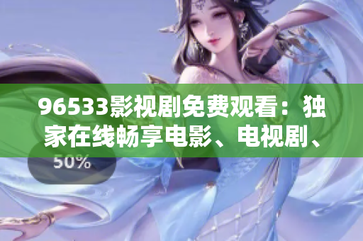 96533影视剧免费观看：独家在线畅享电影、电视剧、综艺大片，精彩影视观看尽在96533