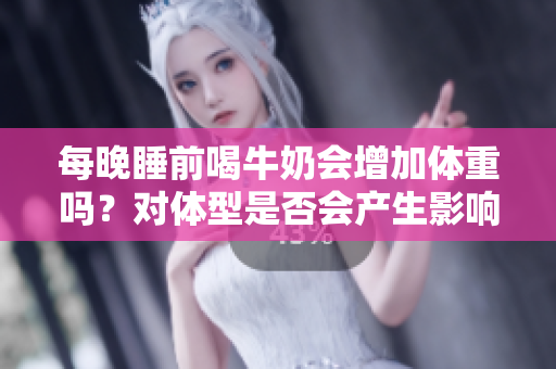 每晚睡前喝牛奶会增加体重吗？对体型是否会产生影响？