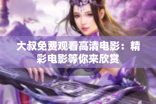 大叔免费观看高清电影：精彩电影等你来欣赏