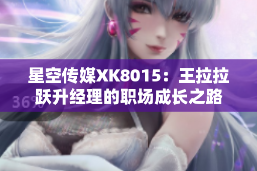 星空传媒XK8015：王拉拉跃升经理的职场成长之路