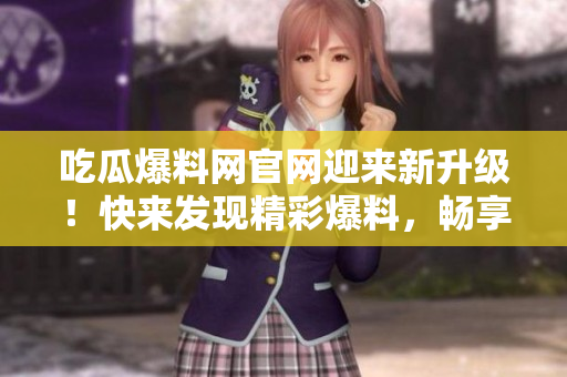 吃瓜爆料网官网迎来新升级！快来发现精彩爆料，畅享最新热门资讯