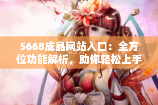 5668成品网站入口：全方位功能解析，助你轻松上手