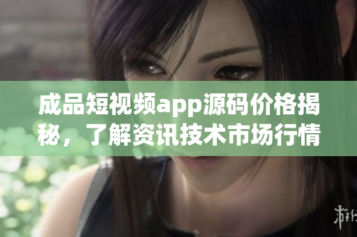 成品短视频app源码价格揭秘，了解资讯技术市场行情。