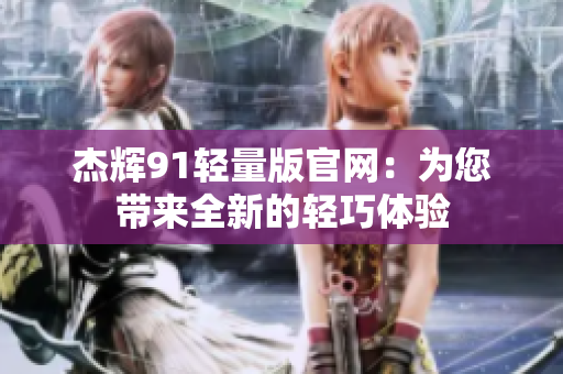 杰辉91轻量版官网：为您带来全新的轻巧体验