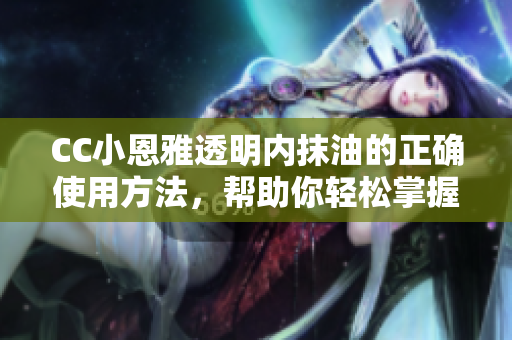 CC小恩雅透明内抹油的正确使用方法，帮助你轻松掌握!