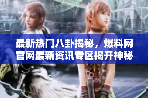 最新热门八卦揭秘，爆料网官网最新资讯专区揭开神秘面纱