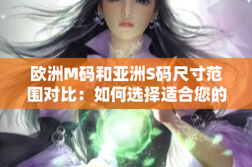 欧洲M码和亚洲S码尺寸范围对比：如何选择适合您的尺寸？