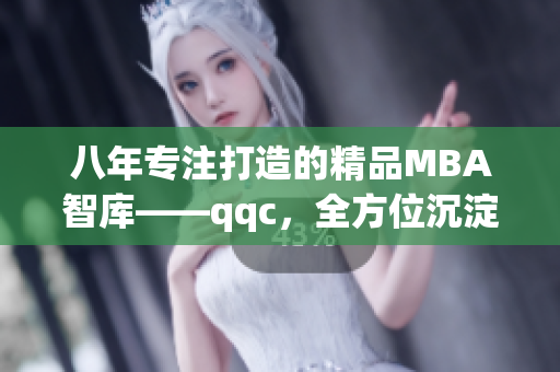 八年专注打造的精品MBA智库——qqc，全方位沉淀与创新