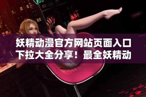 妖精动漫官方网站页面入口下拉大全分享！最全妖精动漫官方登录页面入口，快来一探究竟！