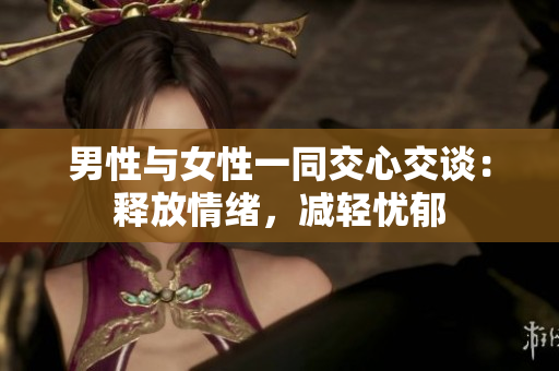 男性与女性一同交心交谈：释放情绪，减轻忧郁