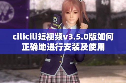 cilicili短视频v3.5.0版如何正确地进行安装及使用
