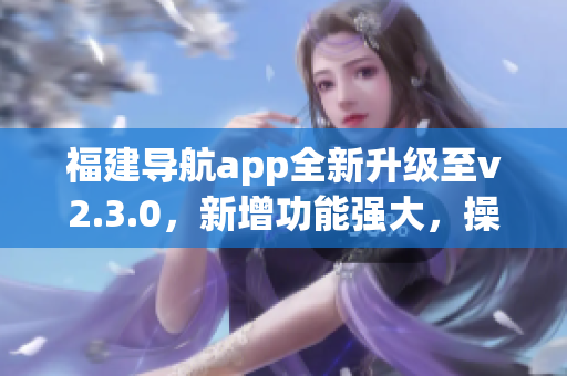 福建导航app全新升级至v2.3.0，新增功能强大，操作更简单易用