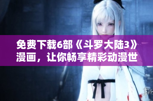 免费下载6部《斗罗大陆3》漫画，让你畅享精彩动漫世界