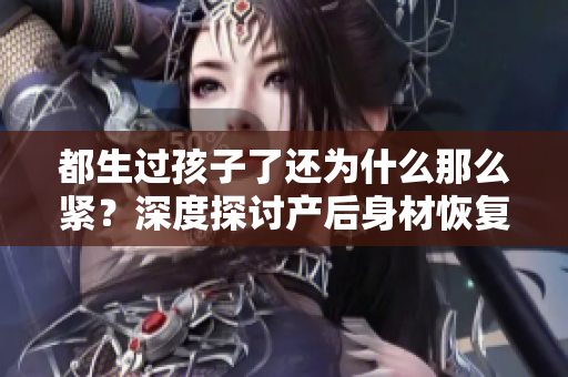 都生过孩子了还为什么那么紧？深度探讨产后身材恢复和心理压力