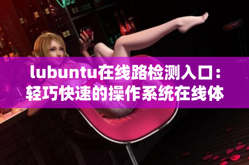 lubuntu在线路检测入口：轻巧快速的操作系统在线体验