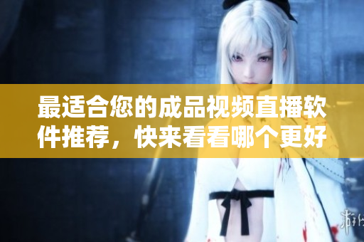 最适合您的成品视频直播软件推荐，快来看看哪个更好!