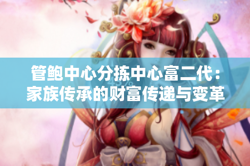 管鲍中心分拣中心富二代：家族传承的财富传递与变革