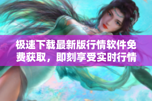 极速下载最新版行情软件免费获取，即刻享受实时行情数据
